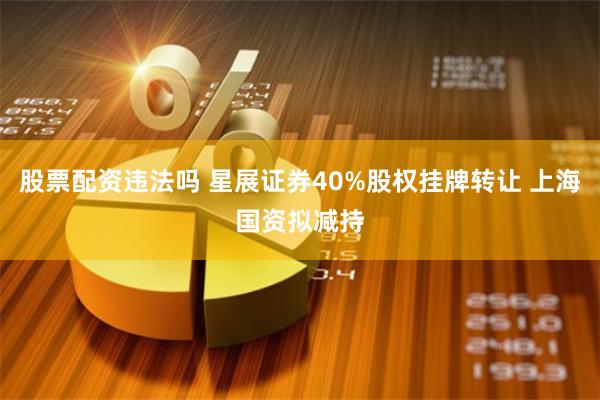 股票配资违法吗 星展证券40%股权挂牌转让 上海国资拟减持