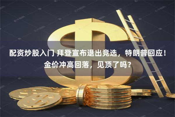 配资炒股入门 拜登宣布退出竞选，特朗普回应！金价冲高回落，见顶了吗？