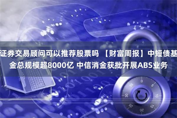 证券交易顾问可以推荐股票吗 【财富周报】中短债基金总规模超8000亿 中信消金获批开展ABS业务