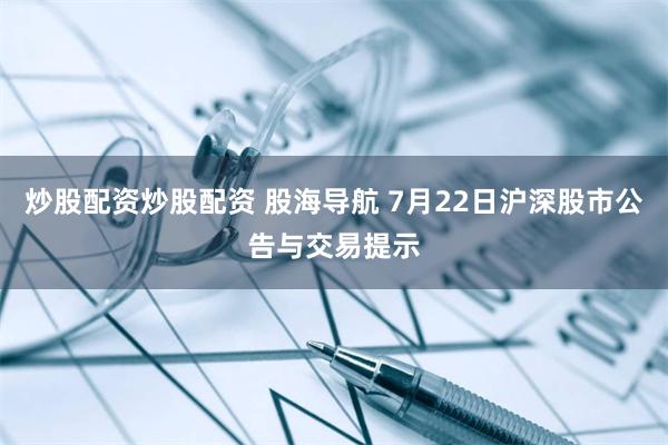 炒股配资炒股配资 股海导航 7月22日沪深股市公告与交易提示