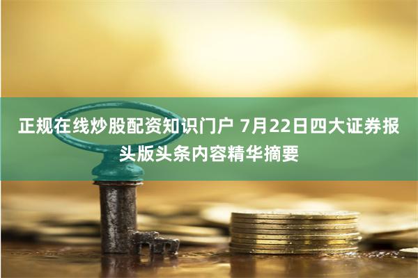 正规在线炒股配资知识门户 7月22日四大证券报头版头条内容精华摘要