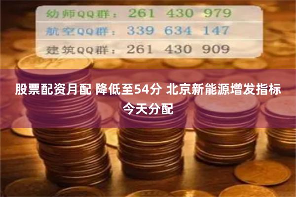 股票配资月配 降低至54分 北京新能源增发指标今天分配