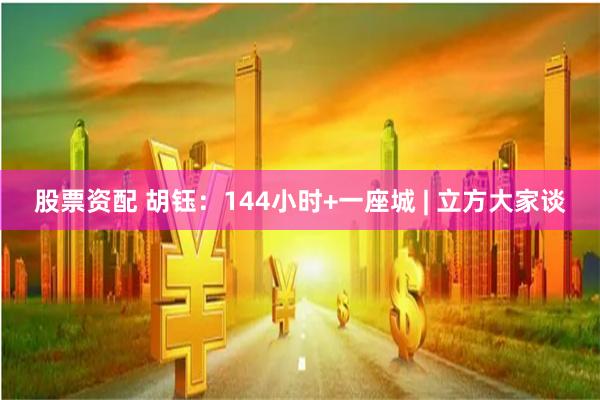 股票资配 胡钰：144小时+一座城 | 立方大家谈