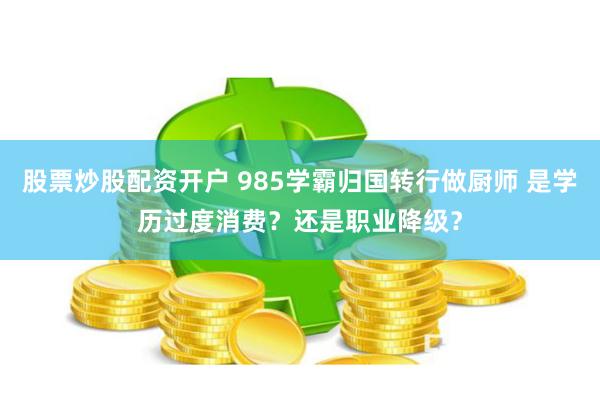 股票炒股配资开户 985学霸归国转行做厨师 是学历过度消费？还是职业降级？