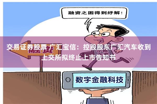 交易证券股票 广汇宝信：控股股东广汇汽车收到上交所拟终止上市告知书