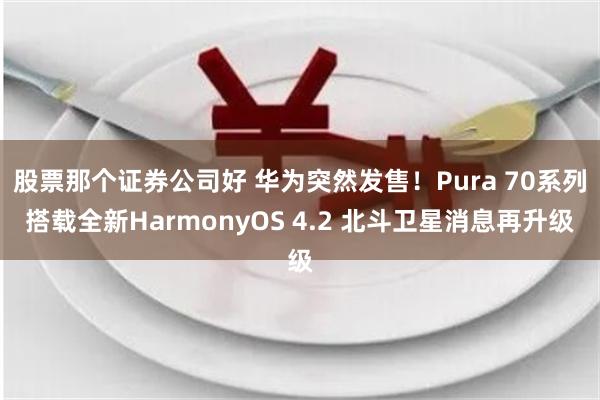 股票那个证券公司好 华为突然发售！Pura 70系列搭载全新HarmonyOS 4.2 北斗卫星消息再升级