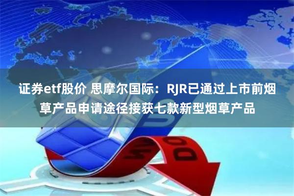 证券etf股价 思摩尔国际：RJR已通过上市前烟草产品申请途径接获七款新型烟草产品