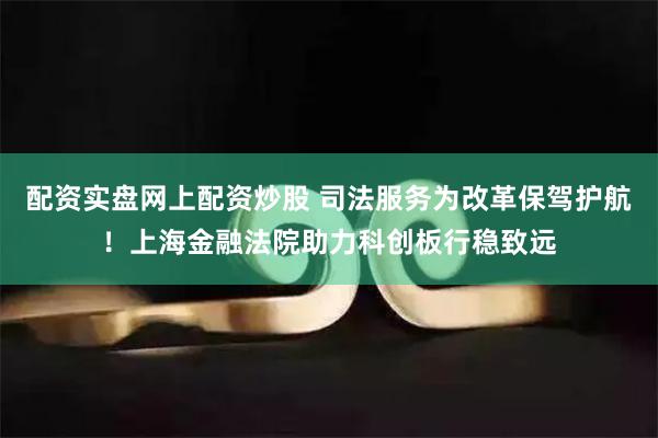 配资实盘网上配资炒股 司法服务为改革保驾护航！上海金融法院助力科创板行稳致远