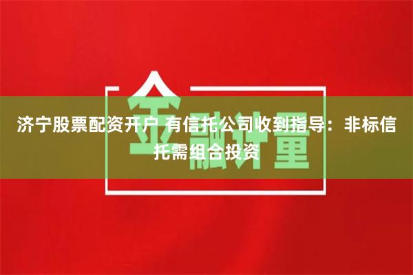 济宁股票配资开户 有信托公司收到指导：非标信托需组合投资