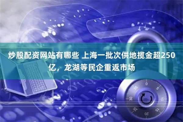 炒股配资网站有哪些 上海一批次供地揽金超250亿，龙湖等民企重返市场