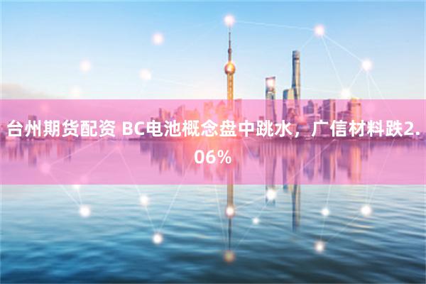 台州期货配资 BC电池概念盘中跳水，广信材料跌2.06%