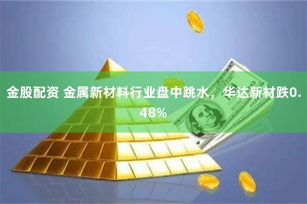 金股配资 金属新材料行业盘中跳水，华达新材跌0.48%