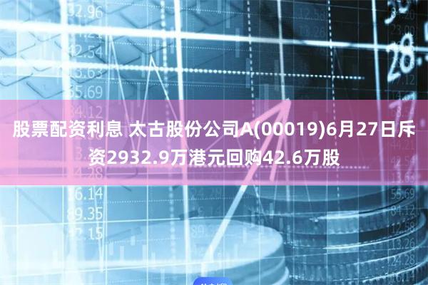 股票配资利息 太古股份公司A(00019)6月27日斥资2932.9万港元回购42.6万股