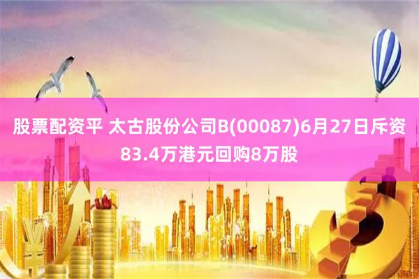 股票配资平 太古股份公司B(00087)6月27日斥资83.4万港元回购8万股