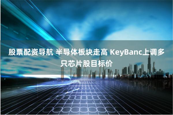 股票配资导航 半导体板块走高 KeyBanc上调多只芯片股目标价