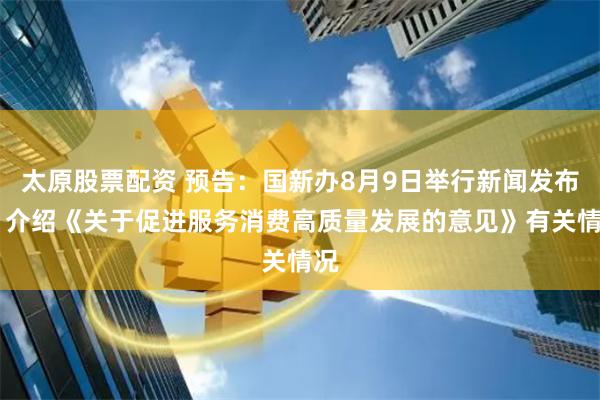 太原股票配资 预告：国新办8月9日举行新闻发布会 介绍《关于促进服务消费高质量发展的意见》有关情况