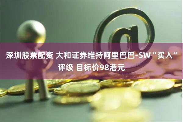 深圳股票配资 大和证券维持阿里巴巴-SW“买入”评级 目标价98港元