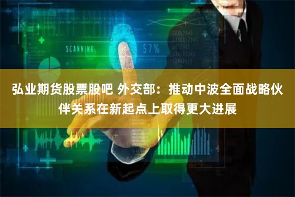 弘业期货股票股吧 外交部：推动中波全面战略伙伴关系在新起点上取得更大进展