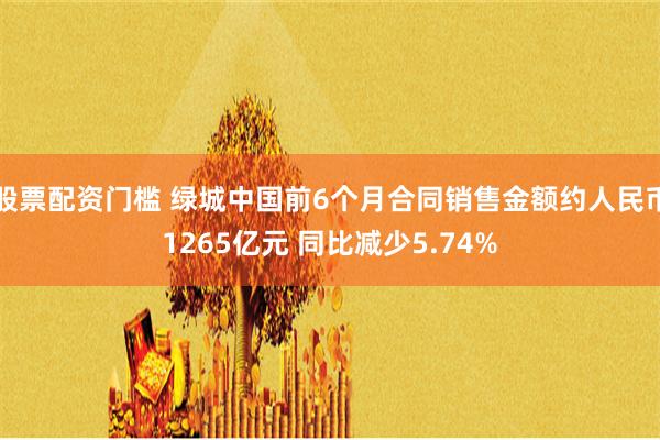 股票配资门槛 绿城中国前6个月合同销售金额约人民币1265亿元 同比减少5.74%