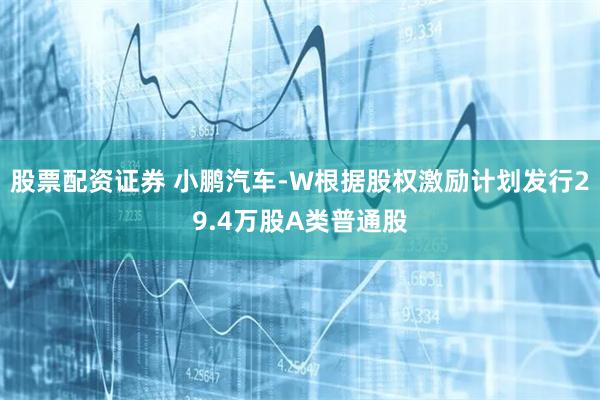 股票配资证券 小鹏汽车-W根据股权激励计划发行29.4万股A类普通股