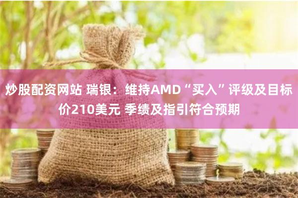 炒股配资网站 瑞银：维持AMD“买入”评级及目标价210美元 季绩及指引符合预期