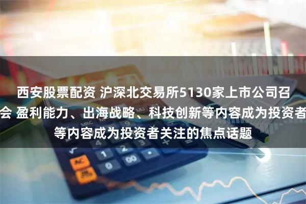 西安股票配资 沪深北交易所5130家上市公司召开年报业绩说明会 盈利能力、出海战略、科技创新等内容成为投资者关注的焦点话题