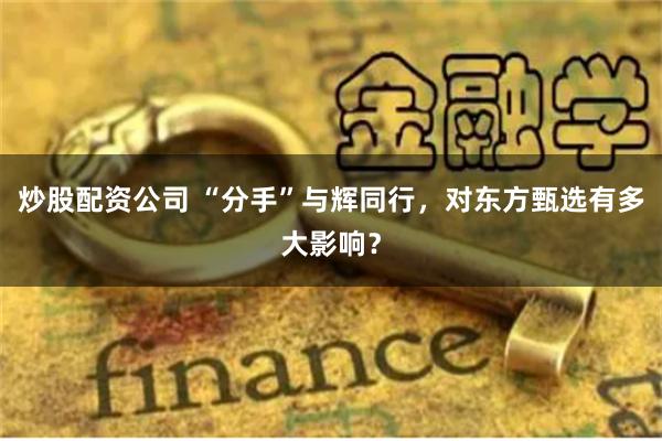 炒股配资公司 “分手”与辉同行，对东方甄选有多大影响？