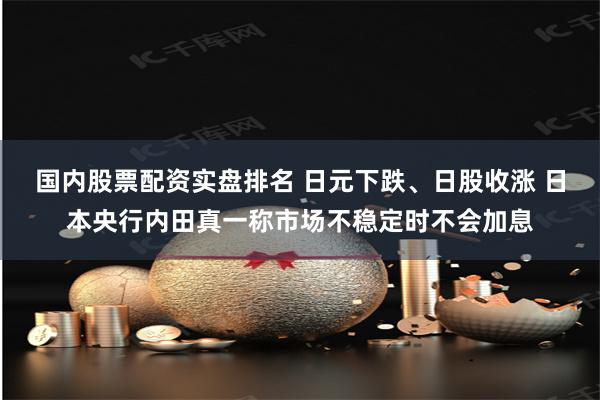 国内股票配资实盘排名 日元下跌、日股收涨 日本央行内田真一称市场不稳定时不会加息