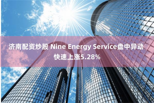 济南配资炒股 Nine Energy Service盘中异动 快速上涨5.28%