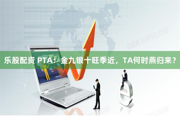 乐股配资 PTA：金九银十旺季近，TA何时燕归来？