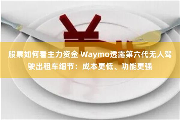 股票如何看主力资金 Waymo透露第六代无人驾驶出租车细节：成本更低、功能更强