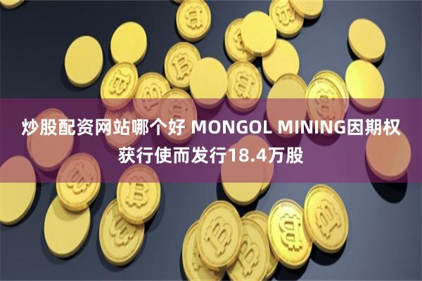 炒股配资网站哪个好 MONGOL MINING因期权获行使而发行18.4万股