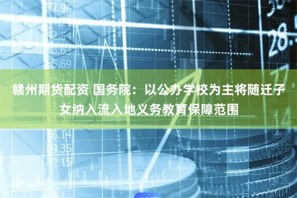 赣州期货配资 国务院：以公办学校为主将随迁子女纳入流入地义务教育保障范围