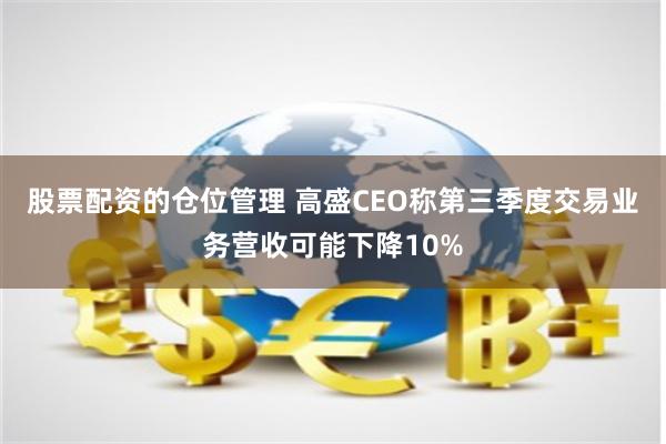 股票配资的仓位管理 高盛CEO称第三季度交易业务营收可能下降10%