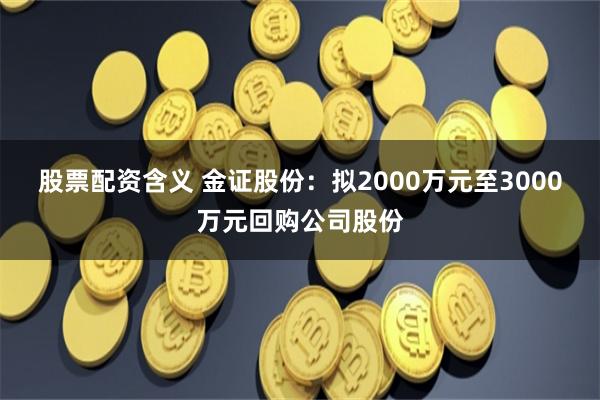 股票配资含义 金证股份：拟2000万元至3000万元回购公司股份