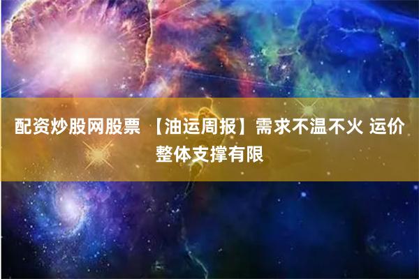 配资炒股网股票 【油运周报】需求不温不火 运价整体支撑有限