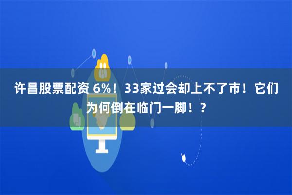 许昌股票配资 6%！33家过会却上不了市！它们为何倒在临门一脚！？