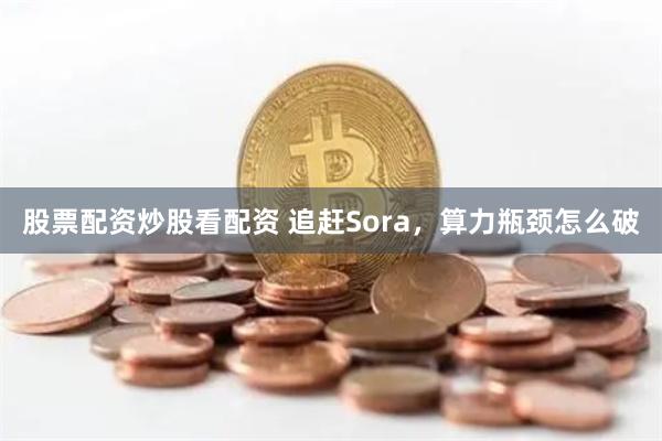 股票配资炒股看配资 追赶Sora，算力瓶颈怎么破