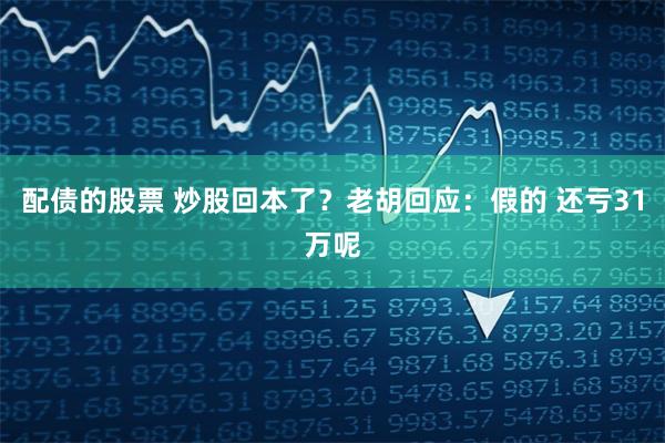 配债的股票 炒股回本了？老胡回应：假的 还亏31万呢