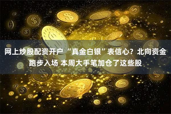 网上炒股配资开户 “真金白银”表信心？北向资金跑步入场 本周大手笔加仓了这些股