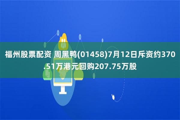 福州股票配资 周黑鸭(01458)7月12日斥资约370.51万港元回购207.75万股