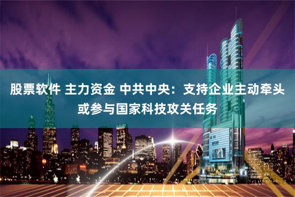 股票软件 主力资金 中共中央：支持企业主动牵头或参与国家科技攻关任务