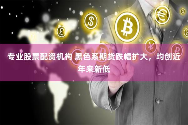 专业股票配资机构 黑色系期货跌幅扩大，均创近年来新低