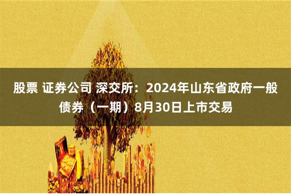 股票 证券公司 深交所：2024年山东省政府一般债券（一期）8月30日上市交易