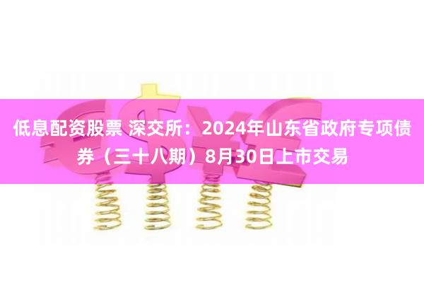 低息配资股票 深交所：2024年山东省政府专项债券（三十八期）8月30日上市交易