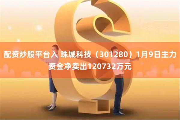 配资炒股平台入 珠城科技（301280）1月9日主力资金净卖出120732万元