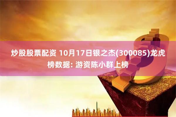 炒股股票配资 10月17日银之杰(300085)龙虎榜数据: 游资陈小群上榜