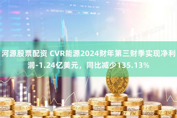 河源股票配资 CVR能源2024财年第三财季实现净利润-1.24亿美元，同比减少135.13%