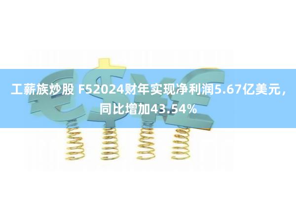 工薪族炒股 F52024财年实现净利润5.67亿美元，同比增加43.54%