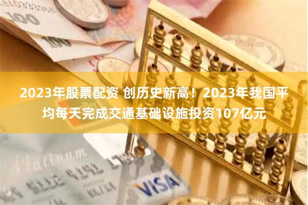 2023年股票配资 创历史新高！2023年我国平均每天完成交通基础设施投资107亿元